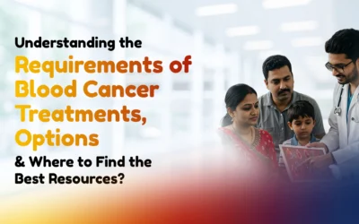Understanding the Requirements of Blood Cancer Treatments, Options & Where to Find the Best Resources